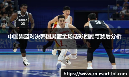 中国男篮对决韩国男篮全场精彩回顾与赛后分析