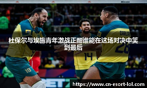 杜保尔与埃施青年激战正酣谁能在这场对决中笑到最后